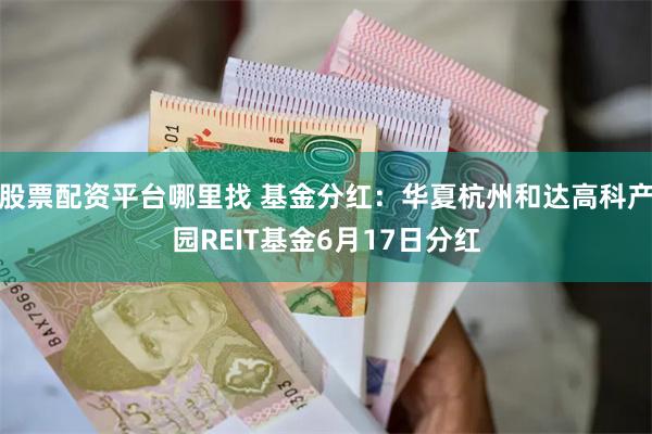 股票配资平台哪里找 基金分红：华夏杭州和达高科产园REIT基金6月17日分红