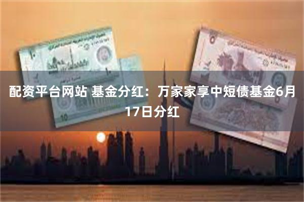 配资平台网站 基金分红：万家家享中短债基金6月17日分红