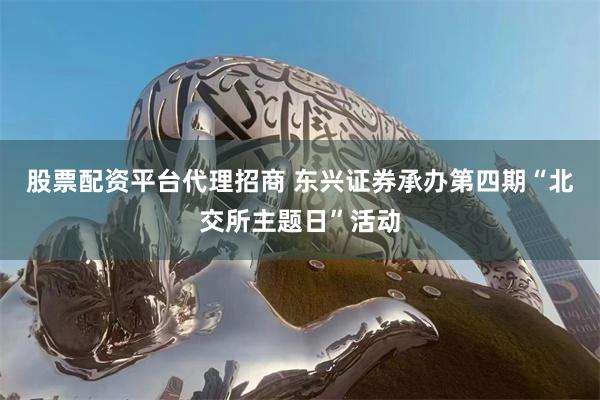 股票配资平台代理招商 东兴证券承办第四期“北交所主题日”活动
