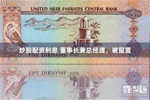 炒股配资利息 董事长兼总经理，被留置