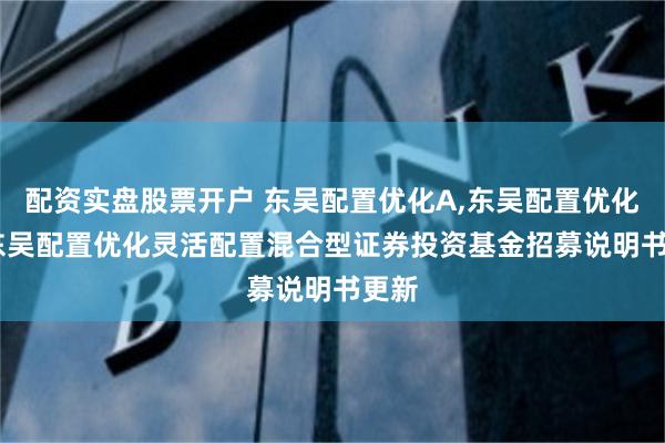 配资实盘股票开户 东吴配置优化A,东吴配置优化C: 东吴配置优化灵活配置混合型证券投资基金招募说明书更新