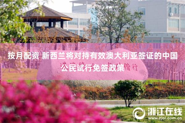 按月配资 新西兰将对持有效澳大利亚签证的中国公民试行免签政策