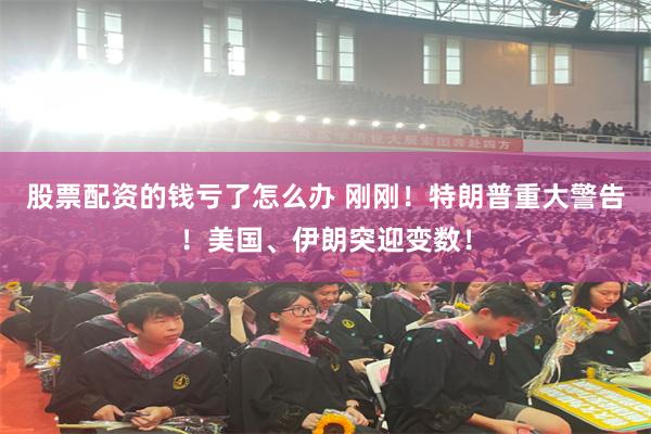股票配资的钱亏了怎么办 刚刚！特朗普重大警告！美国、伊朗突迎变数！