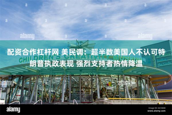 配资合作杠杆网 美民调：超半数美国人不认可特朗普执政表现 强烈支持者热情降温