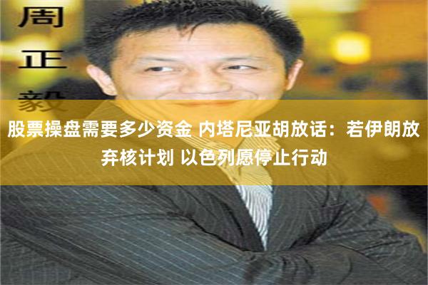 股票操盘需要多少资金 内塔尼亚胡放话：若伊朗放弃核计划 以色列愿停止行动