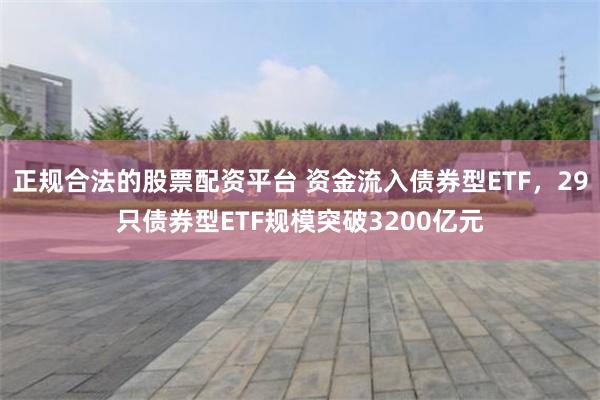 正规合法的股票配资平台 资金流入债券型ETF，29只债券型ETF规模突破3200亿元