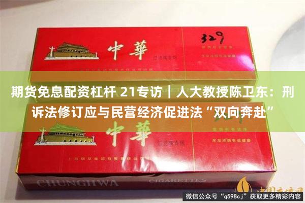 期货免息配资杠杆 21专访｜人大教授陈卫东：刑诉法修订应与民营经济促进法“双向奔赴”
