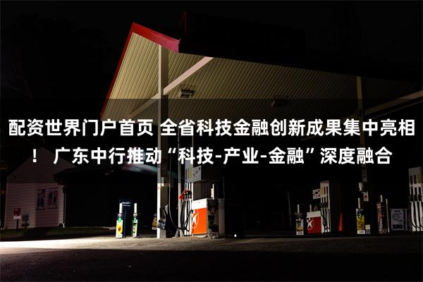 配资世界门户首页 全省科技金融创新成果集中亮相！ 广东中行推动“科技-产业-金融”深度融合