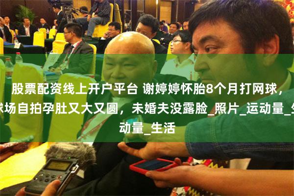 股票配资线上开户平台 谢婷婷怀胎8个月打网球，在球场自拍孕肚又大又圆，未婚夫没露脸_照片_运动量_生活
