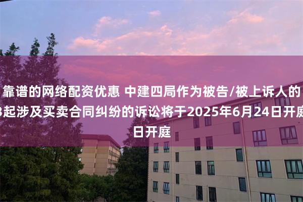 靠谱的网络配资优惠 中建四局作为被告/被上诉人的3起涉及买卖合同纠纷的诉讼将于2025年6月24日开庭
