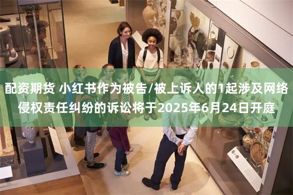 配资期货 小红书作为被告/被上诉人的1起涉及网络侵权责任纠纷的诉讼将于2025年6月24日开庭