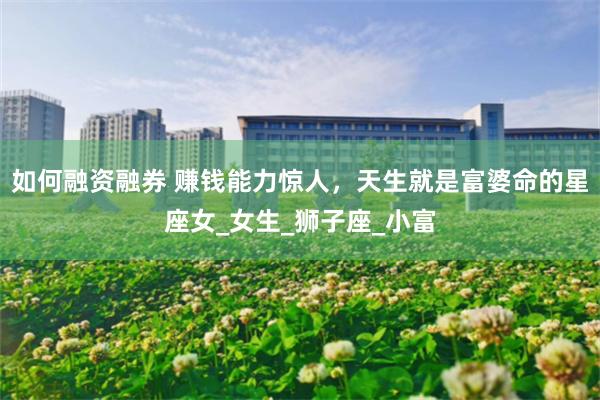 如何融资融券 赚钱能力惊人，天生就是富婆命的星座女_女生_狮子座_小富