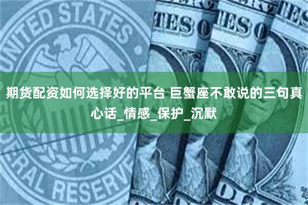 期货配资如何选择好的平台 巨蟹座不敢说的三句真心话_情感_保护_沉默