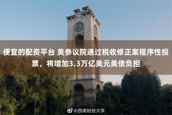 便宜的配资平台 美参议院通过税收修正案程序性投票，将增加3.3万亿美元美债负担