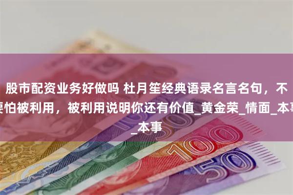 股市配资业务好做吗 杜月笙经典语录名言名句，不要怕被利用，被利用说明你还有价值_黄金荣_情面_本事