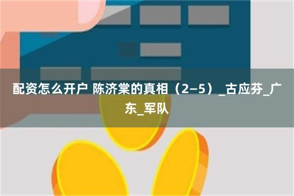 配资怎么开户 陈济棠的真相（2—5）_古应芬_广东_军队