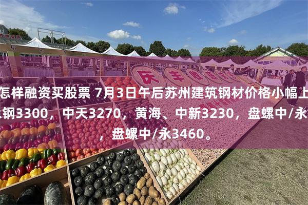 怎样融资买股票 7月3日午后苏州建筑钢材价格小幅上涨，永钢3300，中天3270，黄海、中新3230，盘螺中/永3460。