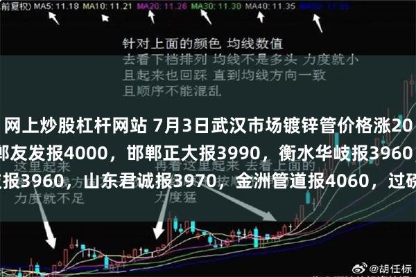网上炒股杠杆网站 7月3日武汉市场镀锌管价格涨20，4寸*3.75mm邯郸友发报4000，邯郸正大报3990，衡水华岐报3960，山东君诚报3970，金洲管道报4060，过磅含税。（元/吨）